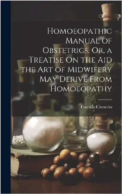 Homoeopathic Manual of Obstetrics, Or, a Treatise On the Aid the Art of Midwifery May Derive From Homoeopathy by Croserio, Camille