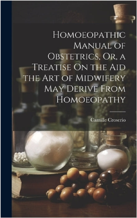 Homoeopathic Manual of Obstetrics, Or, a Treatise On the Aid the Art of Midwifery May Derive From Homoeopathy by Camille Croserio