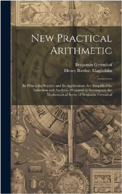 New Practical Arithmetic: In Which the Science and Its Applications Are Simplified by Induction and Analysis: Prepared to Accompany the Mathemat by Maglathlin, Henry Bartlett