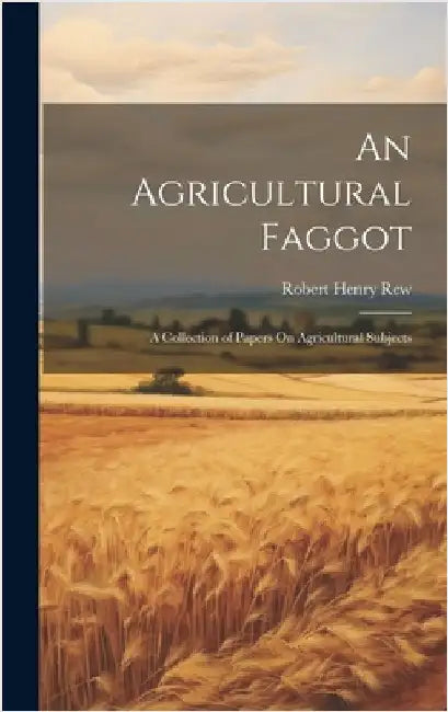 An Agricultural Faggot: A Collection of Papers On Agricultural Subjects by Rew, Robert Henry