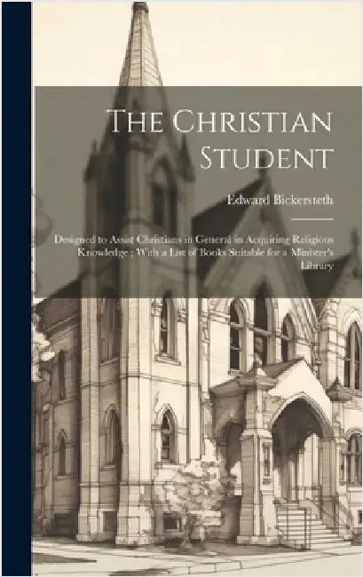 The Christian Student: Designed to Assist Christians in General in Acquiring Religious Knowledge; With a List of Books Suitable for a Minister's Libra by Bickersteth, Edward