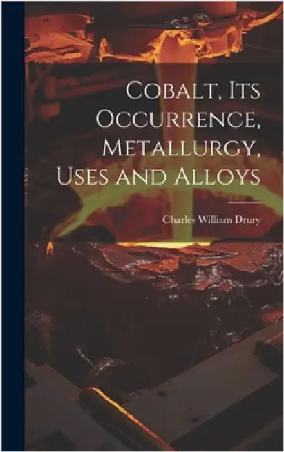 Cobalt, its Occurrence, Metallurgy, Uses and Alloys by Drury, Charles William