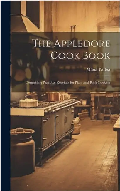 The Appledore Cook Book: Containing Practical Receipts for Plain and Rich Cooking by Parloa, Maria