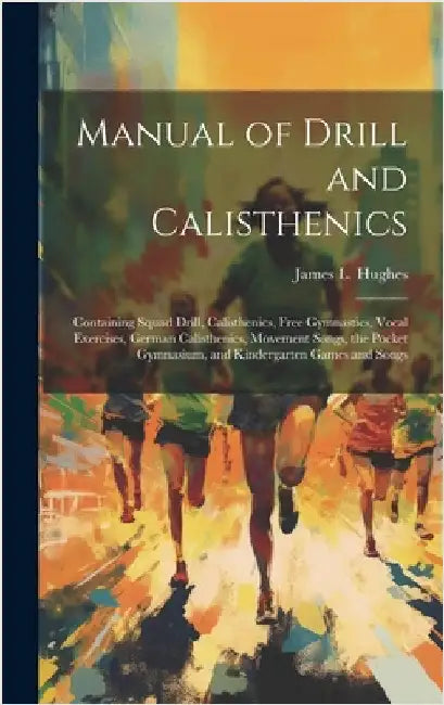 Manual of Drill and Calisthenics [microform]: Containing Squad Drill, Calisthenics, Free Gymnastics, Vocal Exercises, German Calisthenics, Movement So by Hughes, James L. 1846-1935