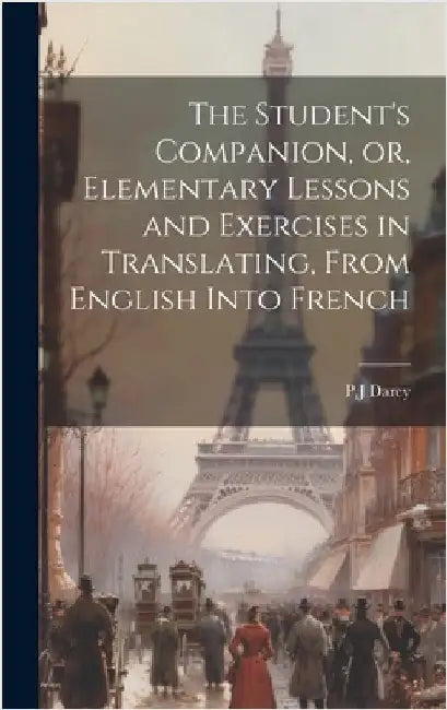 The Student's Companion, or, Elementary Lessons and Exercises in Translating, From English Into French by Darey, Pj