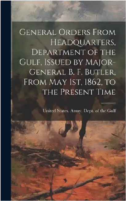 General Orders From Headquarters, Department of the Gulf, Issued by Major-General B. F. Butler, From May 1st, 1862, to the Present Time by United States Army Dept of the Gul