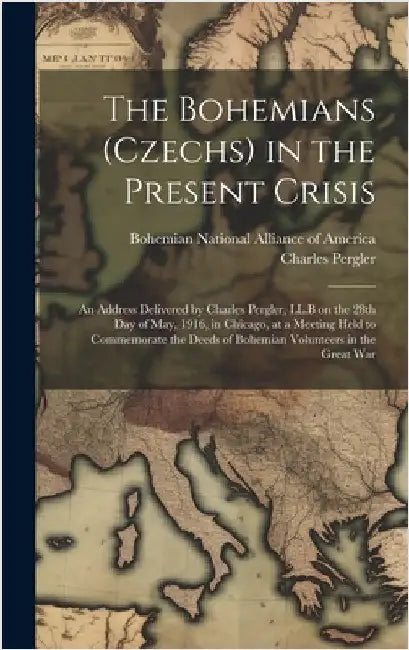 The Bohemians (Czechs) in the Present Crisis: An Address Delivered by Charles Pergler, LL.B on the 28th day of May, 1916, in Chicago, at a Meeting Hel by Pergler, Charles