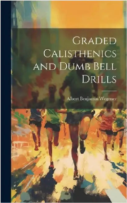 Graded Calisthenics and Dumb Bell Drills by Wegener, Albert Benjamin
