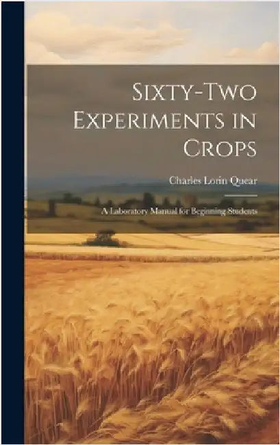 Sixty-two Experiments in Crops; a Laboratory Manual for Beginning Students by Quear, Charles Lorin