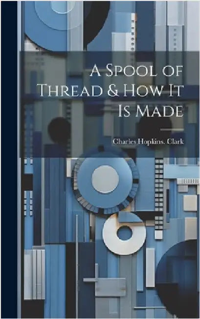 A Spool of Thread & how it is Made by Clark, Charles Hopkins [From Old Cat
