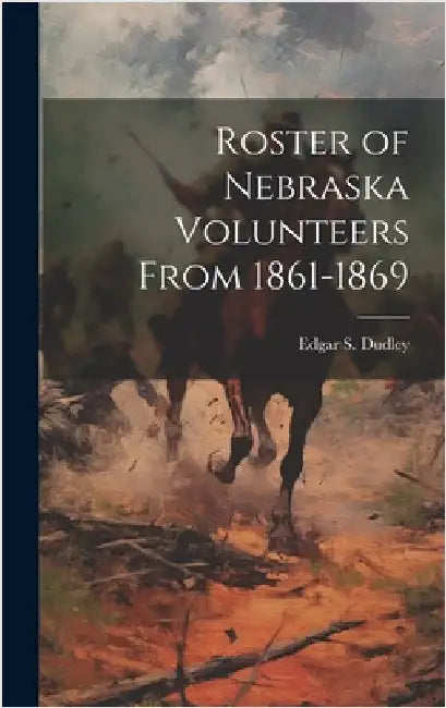 Roster of Nebraska Volunteers From 1861-1869 by Dudley, Edgar S.