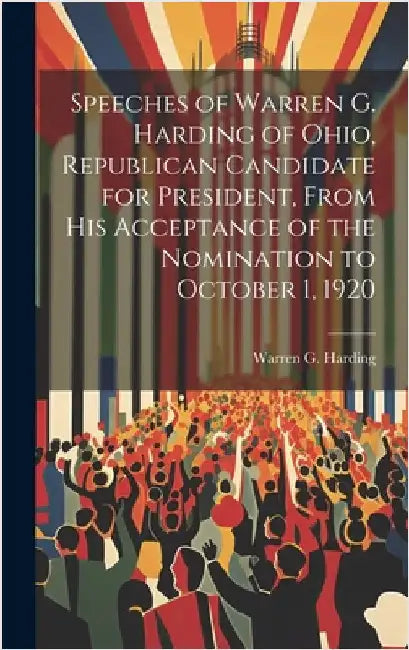 Speeches of Warren G. Harding of Ohio, Republican Candidate for President, From his Acceptance of the Nomination to October 1, 1920 by Harding, Warren G. 1865-1923