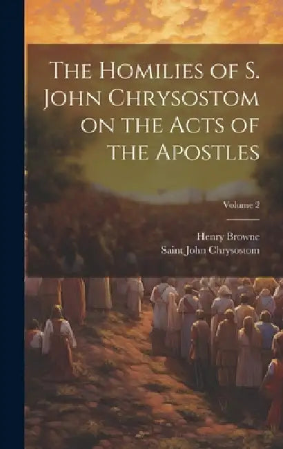 The Homilies of S. John Chrysostom on the Acts of the Apostles; Volume 2 by Henry Browne, Saint John Chrysostom