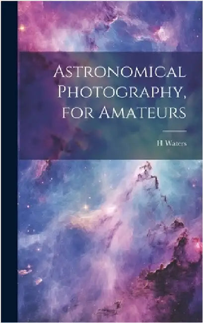 Astronomical Photography, for Amateurs by Waters, H.