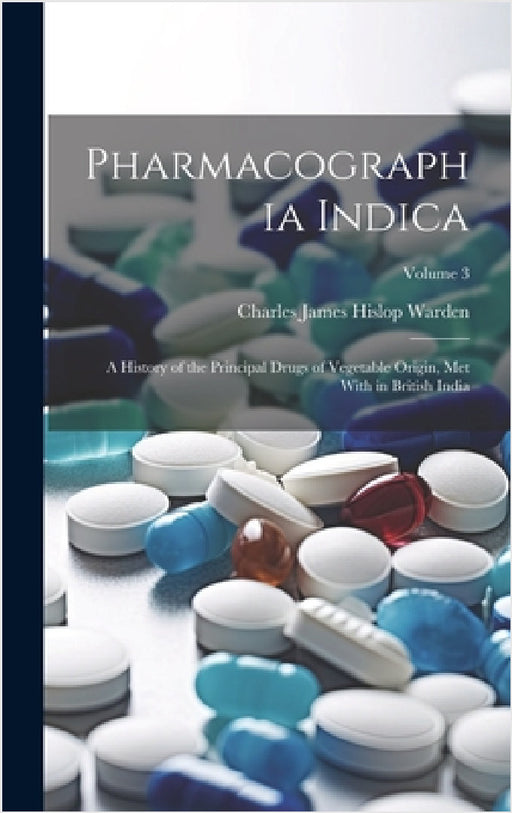 Pharmacographia Indica: A History of the Principal Drugs of Vegetable Origin, Met With in British India; Volume 3 by Charles James Hislop Warden