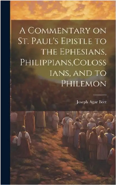 A Commentary on St. Paul's Epistle to the Ephesians, Philippians, Colossians, and to Philemon by Beet, Joseph Agar