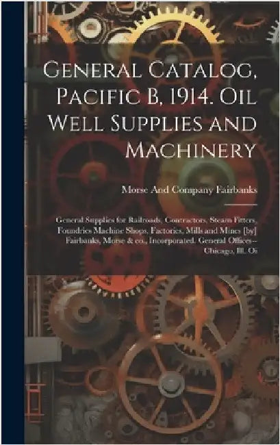 General Catalog, Pacific B, 1914. Oil Well Supplies and Machinery; General Supplies for Railroads, Contractors, Steam Fitters, Foundries Machine Shops by Fairbanks, Morse And Company