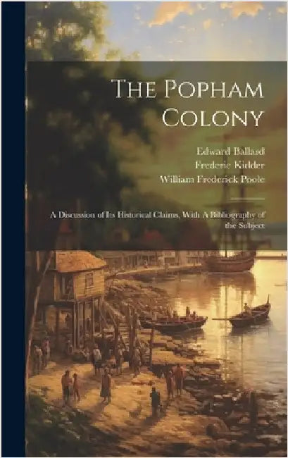 The Popham Colony: A Discussion of its Historical Claims, With A Bibliography of the Subject by Poole, William Frederick
