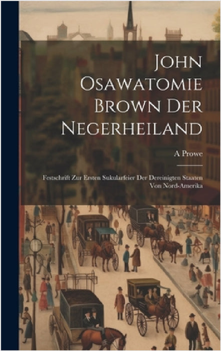 John Osawatomie Brown der Negerheiland: Festschrift zur ersten Sukularfeier der dereinigten staaten von Nord-Amerika by A. Prowe