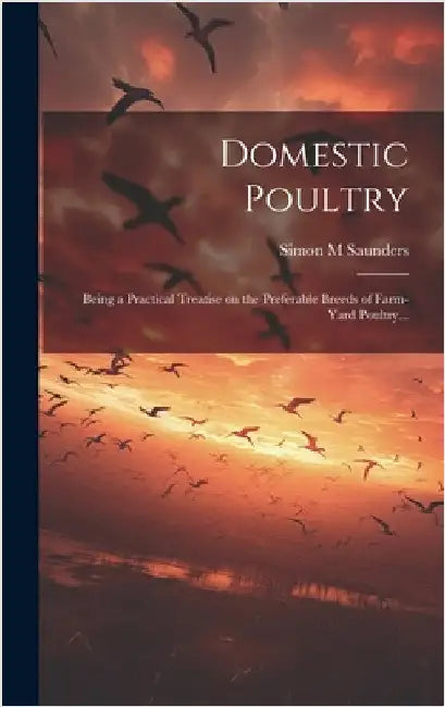 Domestic Poultry: Being a Practical Treatise on the Preferable Breeds of Farm-yard Poultry... by Saunders, Simon M.