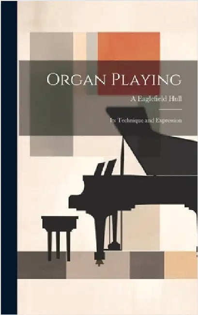 Organ Playing: Its Technique and Expression by Hull, A. Eaglefield 1876-1928