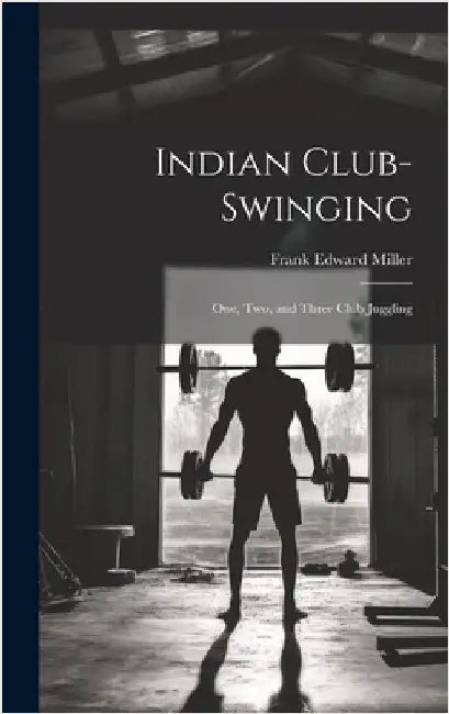 Indian Club-swinging: One, two, and Three Club Juggling by Miller, Frank Edward