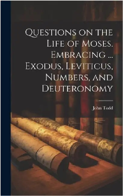 Questions on the Life of Moses. Embracing ... Exodus, Leviticus, Numbers, and Deuteronomy by Todd, John