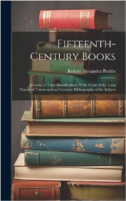 Fifteenth-century Books: A Guide to Their Identification. With A List of the Latin Names of Towns and an Extensive Bibliography of the Subject by Peddie, Robert Alexander