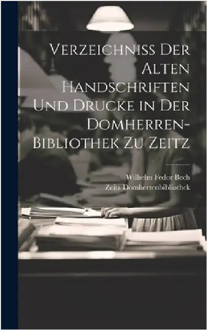Verzeichniss Der Alten Handschriften Und Drucke in Der Domherren-Bibliothek Zu Zeitz by Domherrenbibliothek, Zeitz