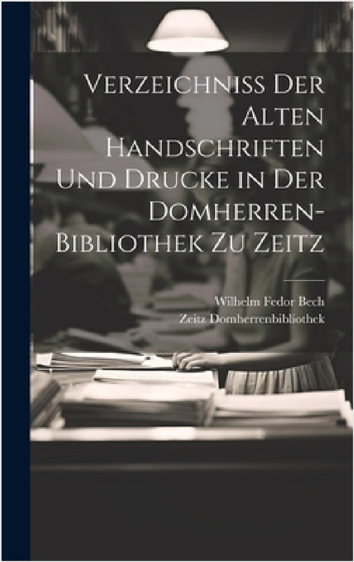 Verzeichniss Der Alten Handschriften Und Drucke in Der Domherren-Bibliothek Zu Zeitz by Zeitz Domherrenbibliothek, Wilhelm Fedor Bech