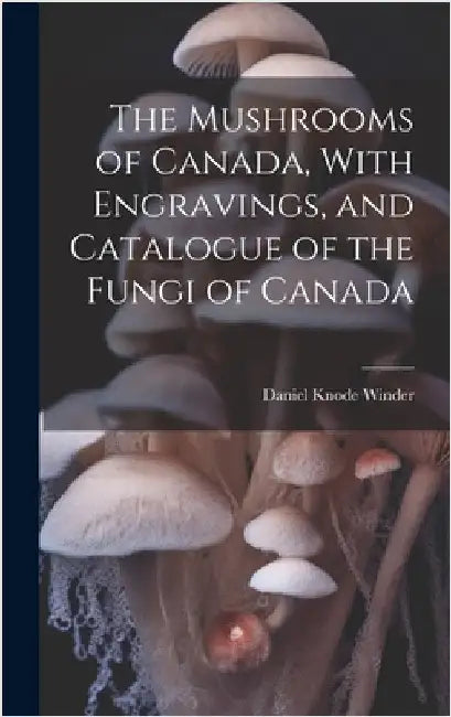 The Mushrooms of Canada, With Engravings, and Catalogue of the Fungi of Canada by Winder, Daniel Knode