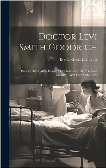Doctor Levi Smith Goodrich: Pioneer Physician in Howard, Steuben Co. in the "Genesee Country" New York State, 1820 by Tuttle, Ervilla Goodrich
