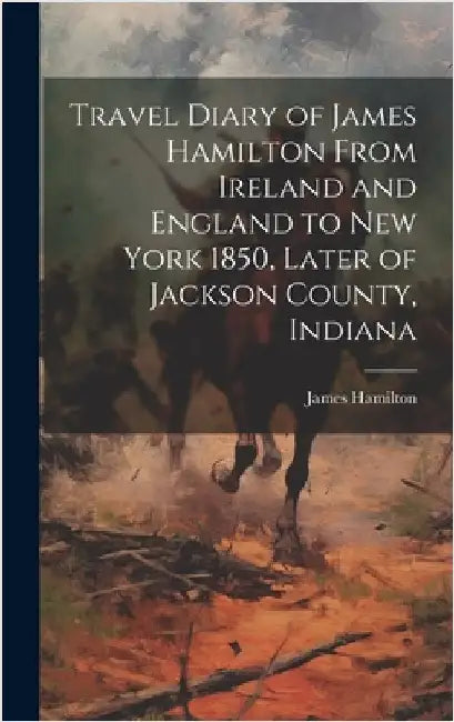 Travel Diary of James Hamilton From Ireland and England to New York 1850, Later of Jackson County, Indiana by Hamilton, James