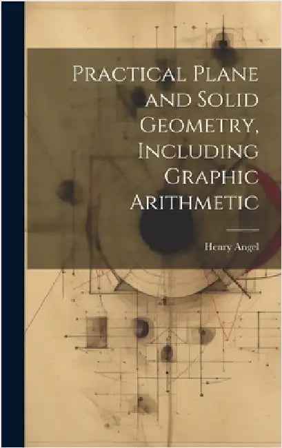 Practical Plane and Solid Geometry, Including Graphic Arithmetic by Angel, Henry