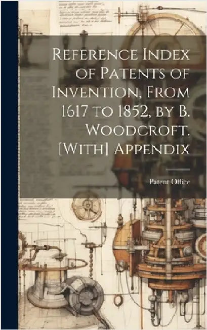 Reference Index of Patents of Invention, From 1617 to 1852, by B. Woodcroft. [With] Appendix by Patent Office