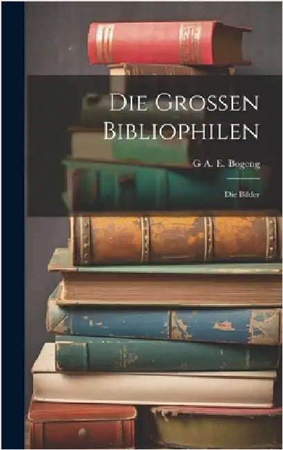 Die Grossen Bibliophilen: Die Bilder by Bogeng, G. A. E.
