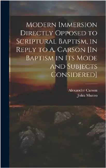Modern Immersion Directly Opposed to Scriptural Baptism, in Reply to A. Carson [In Baptism in Its Mode and Subjects Considered] by Carson, Alexander