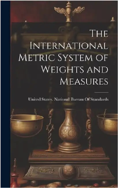 The International Metric System of Weights and Measures by United States National Bureau of Sta