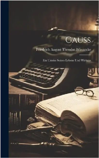 Gauss: Ein Umriss Seines Lebens Und Wirkens by Winnecke, Friedrich August Theodor