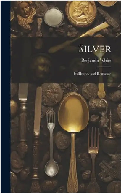 Silver; its History and Romance by White, Benjamin