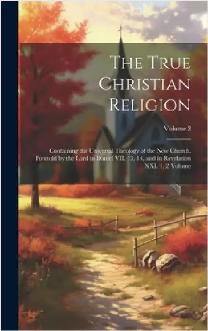 The True Christian Religion: Containing the Universal Theology of the New Church, Foretold by the Lord in Daniel VII. 13, 14, and in Revelation XXI by Anonymous