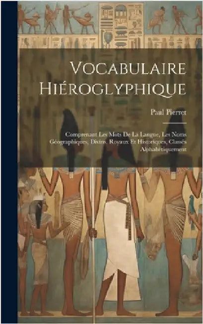 Vocabulaire Hiéroglyphique: Comprenant Les Mots De La Langue, Les Noms Géographiques, Divins, Royaux Et Historiques, Classés Alphabétiquement by Pierret, Paul