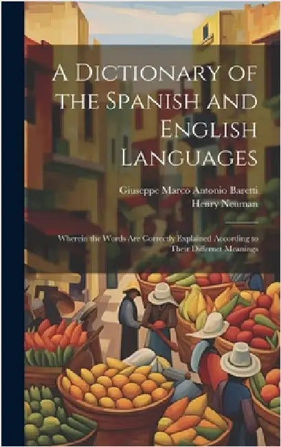 A Dictionary of the Spanish and English Languages: Wherein the Words Are Correctly Explained According to Their Differnet Meanings by Baretti, Giuseppe Marco Antonio