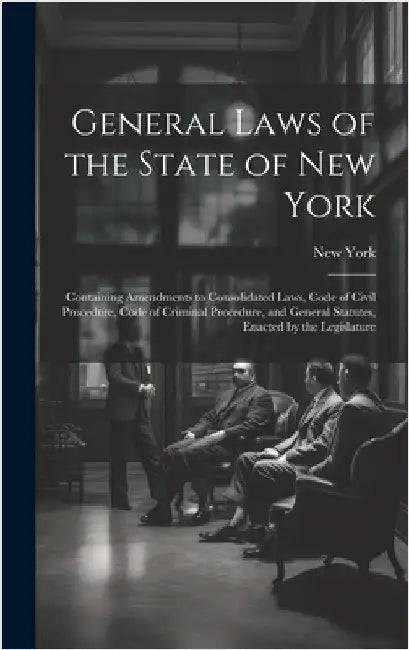 General Laws of the State of New York: Containing Amendments to Consolidated Laws, Code of Civil Procedure, Code of Criminal Procedure, and General St by York, New