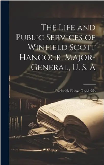 The Life and Public Services of Winfield Scott Hancock, Major-General, U. S. A by Goodrich, Frederick Elizur