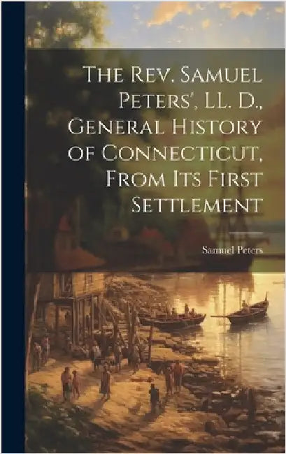The Rev. Samuel Peters', LL. D., General History of Connecticut, From Its First Settlement by Peters, Samuel