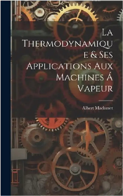 La Thermodynamique & ses Applications aux Machines á Vapeur by Madamet, Albert