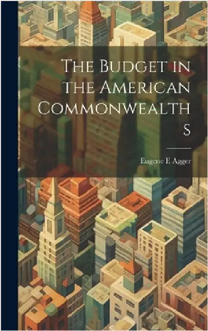 The Budget in the American Commonwealths by Agger, Eugene E.