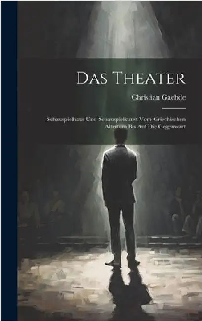 Das Theater: Schauspielhaus und Schauspielkunst vom griechischen Altertum bis Auf Die Gegenwart by Gaehde, Christian