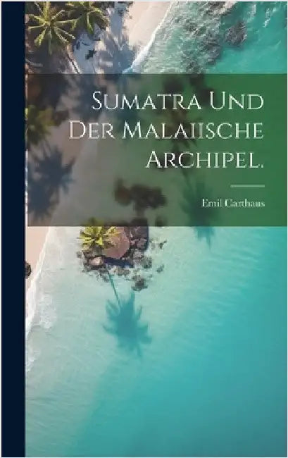Sumatra und der Malaiische Archipel. by Carthaus, Emil